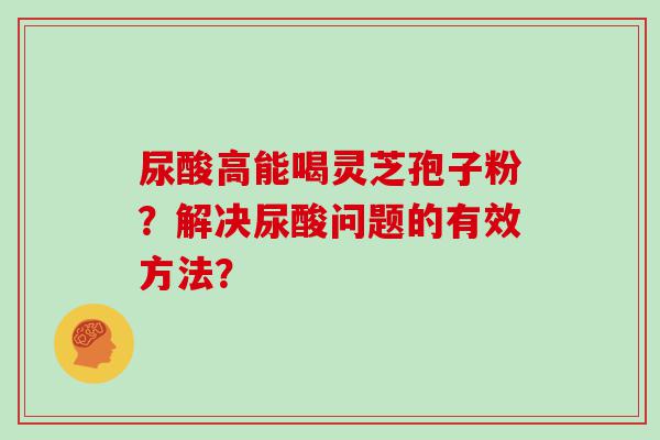 尿酸高能喝灵芝孢子粉？解决尿酸问题的有效方法？