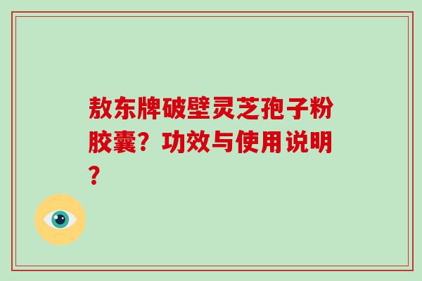 敖东牌破壁灵芝孢子粉胶囊？功效与使用说明？