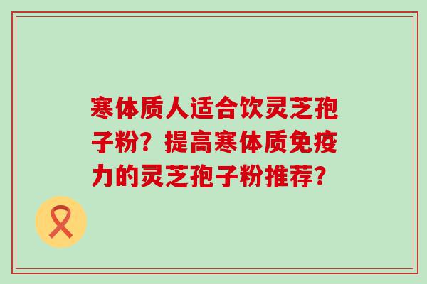 寒体质人适合饮灵芝孢子粉？提高寒体质免疫力的灵芝孢子粉推荐？