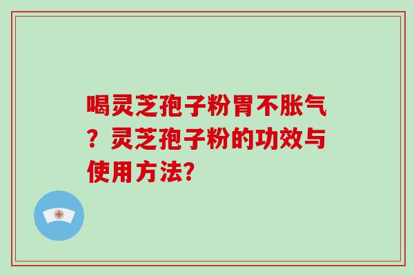 喝灵芝孢子粉胃不胀气？灵芝孢子粉的功效与使用方法？