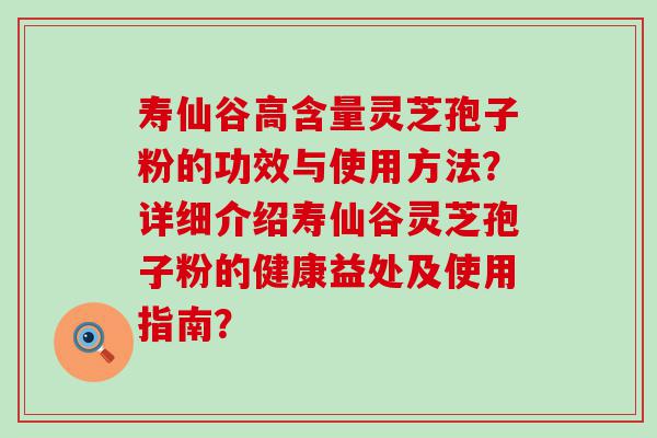 寿仙谷高含量灵芝孢子粉的功效与使用方法？详细介绍寿仙谷灵芝孢子粉的健康益处及使用指南？