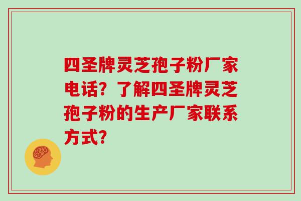 四圣牌灵芝孢子粉厂家电话？了解四圣牌灵芝孢子粉的生产厂家联系方式？