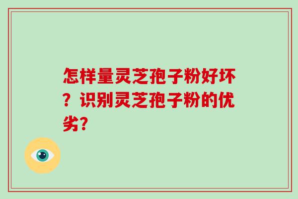 怎样量灵芝孢子粉好坏？识别灵芝孢子粉的优劣？