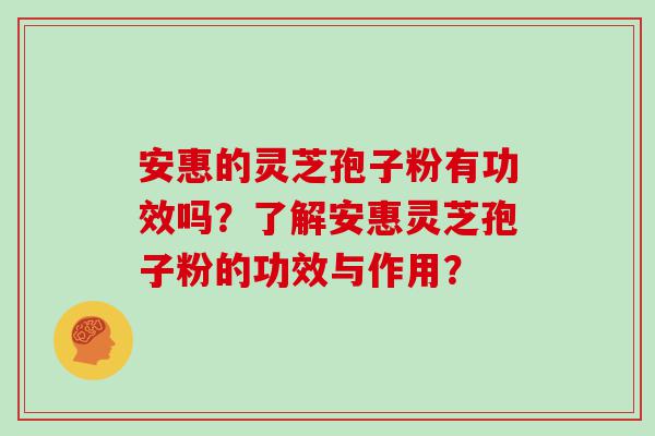 安惠的灵芝孢子粉有功效吗？了解安惠灵芝孢子粉的功效与作用？