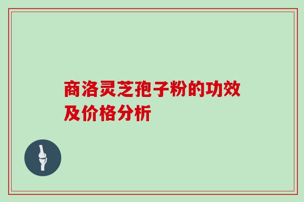 商洛灵芝孢子粉的功效及价格分析