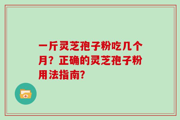 一斤灵芝孢子粉吃几个月？正确的灵芝孢子粉用法指南？