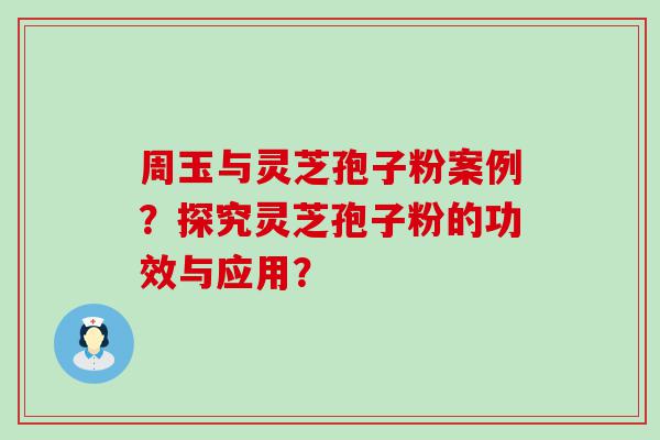 周玉与灵芝孢子粉案例？探究灵芝孢子粉的功效与应用？