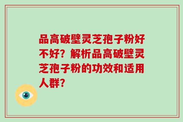 品高破壁灵芝孢子粉好不好？解析品高破壁灵芝孢子粉的功效和适用人群？