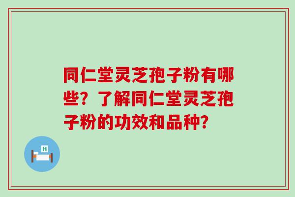 同仁堂灵芝孢子粉有哪些？了解同仁堂灵芝孢子粉的功效和品种？