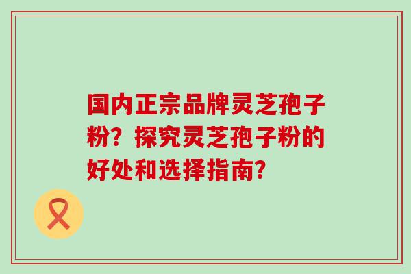 国内正宗品牌灵芝孢子粉？探究灵芝孢子粉的好处和选择指南？