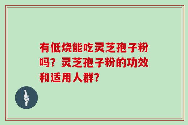 有低烧能吃灵芝孢子粉吗？灵芝孢子粉的功效和适用人群？