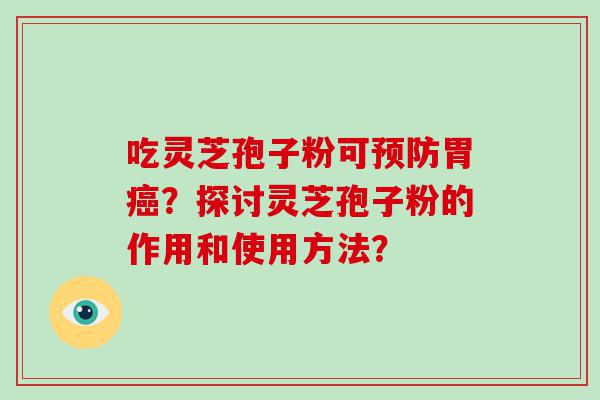 吃灵芝孢子粉可胃？探讨灵芝孢子粉的作用和使用方法？