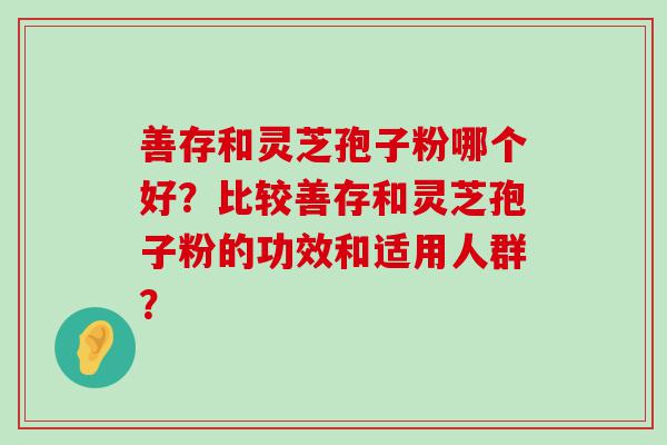 善存和灵芝孢子粉哪个好？比较善存和灵芝孢子粉的功效和适用人群？