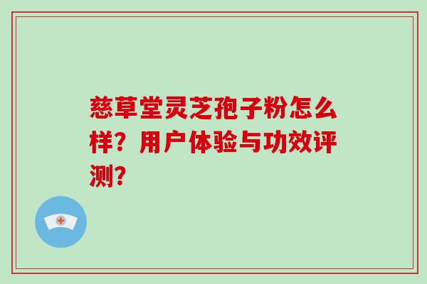 慈草堂灵芝孢子粉怎么样？用户体验与功效评测？