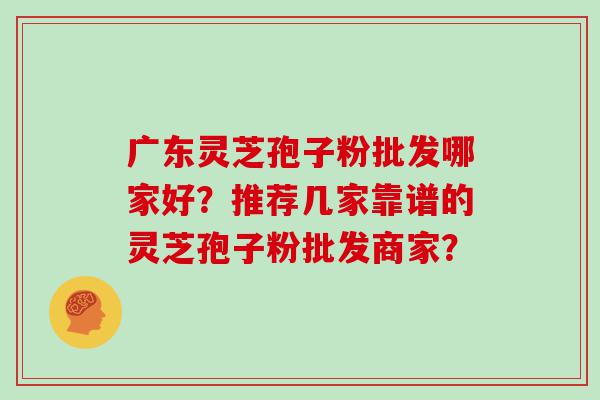 广东灵芝孢子粉批发哪家好？推荐几家靠谱的灵芝孢子粉批发商家？