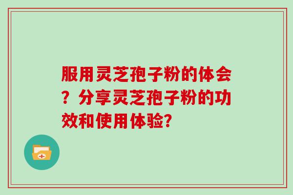 服用灵芝孢子粉的体会？分享灵芝孢子粉的功效和使用体验？