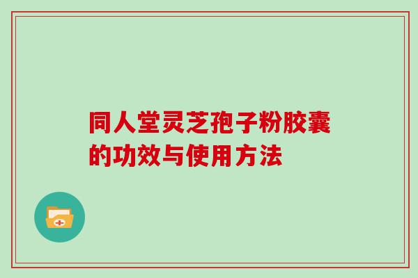 同人堂灵芝孢子粉胶囊的功效与使用方法