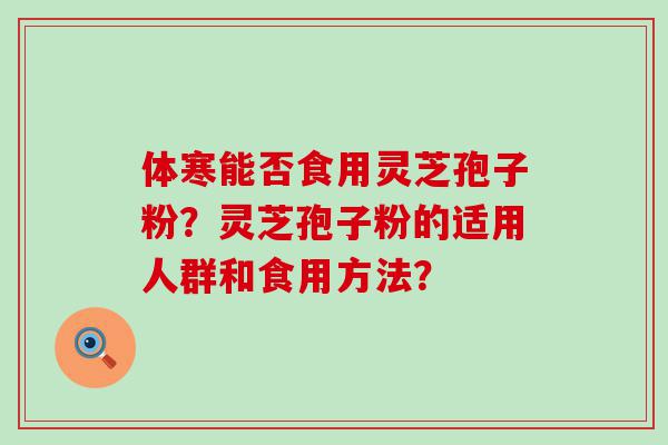 体寒能否食用灵芝孢子粉？灵芝孢子粉的适用人群和食用方法？