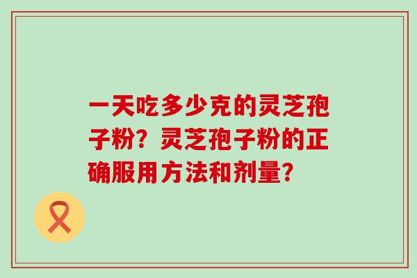 一天吃多少克的灵芝孢子粉？灵芝孢子粉的正确服用方法和剂量？