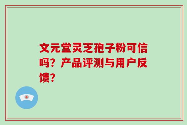 文元堂灵芝孢子粉可信吗？产品评测与用户反馈？