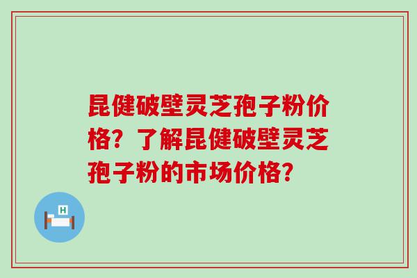 昆健破壁灵芝孢子粉价格？了解昆健破壁灵芝孢子粉的市场价格？