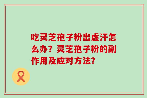 吃灵芝孢子粉出虚汗怎么办？灵芝孢子粉的副作用及应对方法？