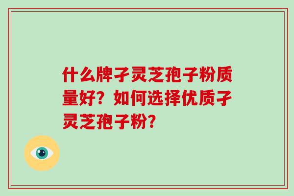 什么牌孑灵芝孢子粉质量好？如何选择优质孑灵芝孢子粉？