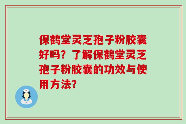 保鹤堂灵芝孢子粉胶囊好吗？了解保鹤堂灵芝孢子粉胶囊的功效与使用方法？