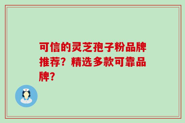 可信的灵芝孢子粉品牌推荐？精选多款可靠品牌？