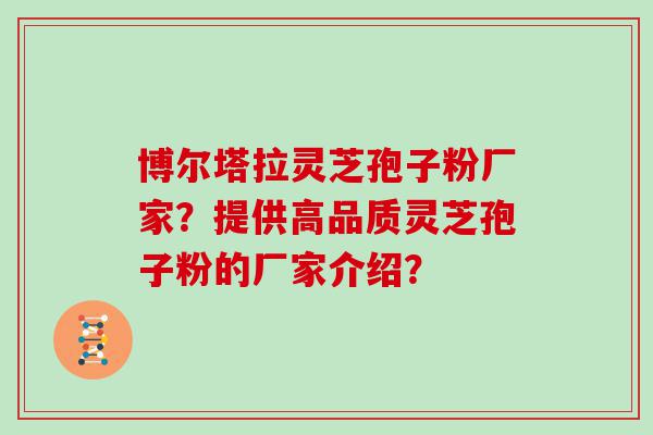 博尔塔拉灵芝孢子粉厂家？提供高品质灵芝孢子粉的厂家介绍？