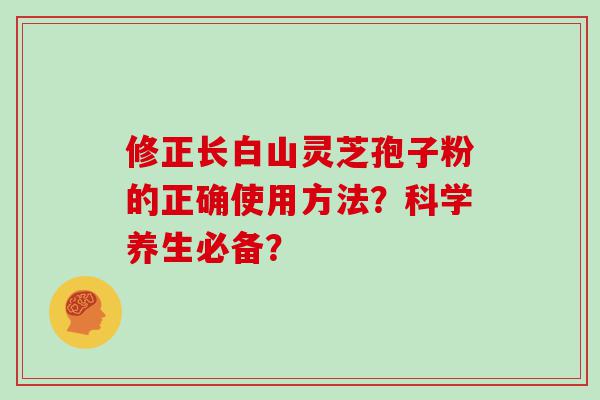 修正长白山灵芝孢子粉的正确使用方法？科学养生必备？