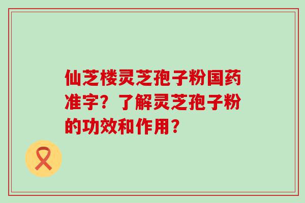 仙芝楼灵芝孢子粉国药准字？了解灵芝孢子粉的功效和作用？