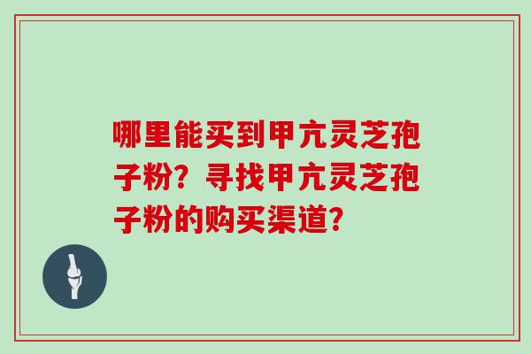 哪里能买到甲亢灵芝孢子粉？寻找甲亢灵芝孢子粉的购买渠道？