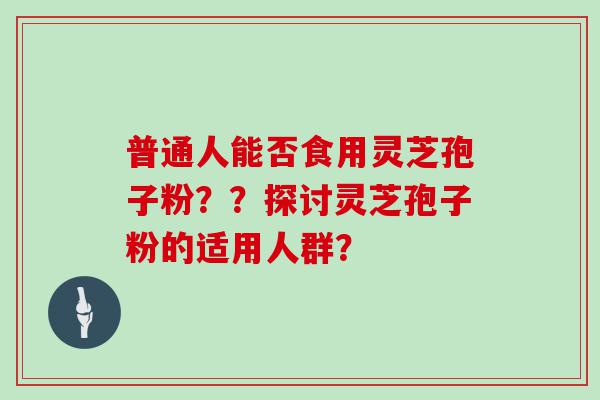 普通人能否食用灵芝孢子粉？？探讨灵芝孢子粉的适用人群？