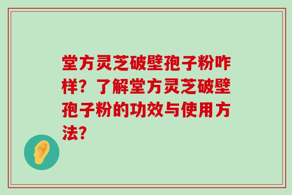 堂方灵芝破壁孢子粉咋样？了解堂方灵芝破壁孢子粉的功效与使用方法？