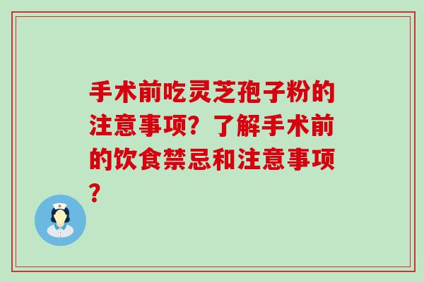 手术前吃灵芝孢子粉的注意事项？了解手术前的饮食禁忌和注意事项？