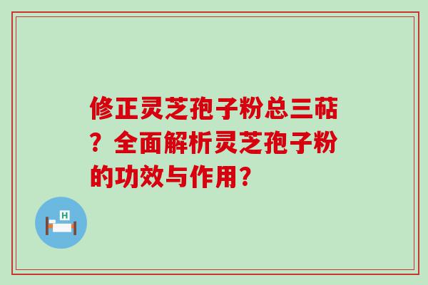 修正灵芝孢子粉总三萜？全面解析灵芝孢子粉的功效与作用？