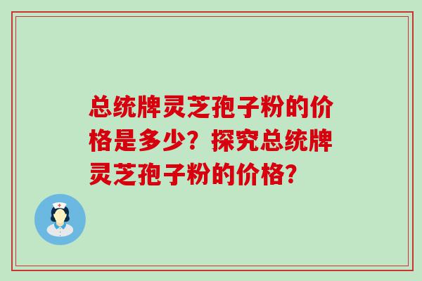 总统牌灵芝孢子粉的价格是多少？探究总统牌灵芝孢子粉的价格？