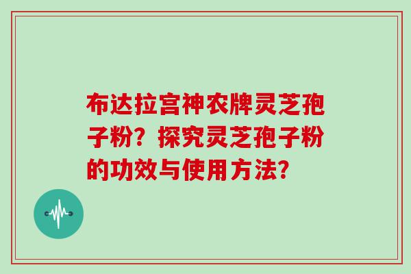 布达拉宫神农牌灵芝孢子粉？探究灵芝孢子粉的功效与使用方法？