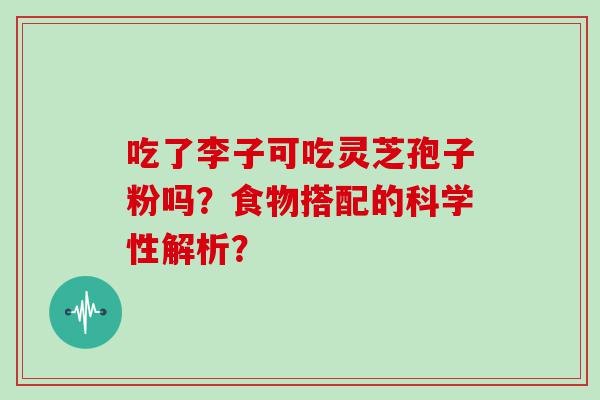 吃了李子可吃灵芝孢子粉吗？食物搭配的科学性解析？