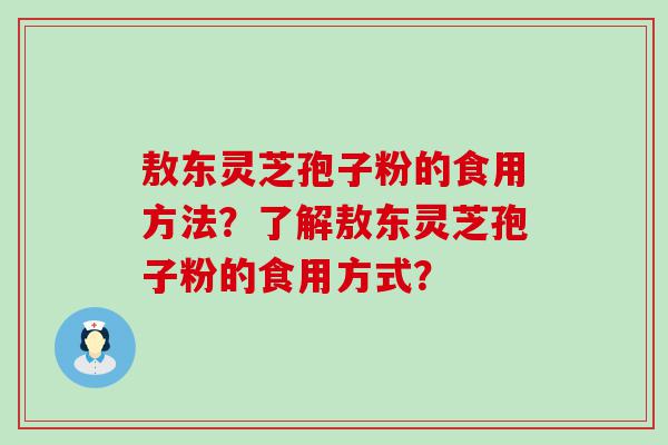 敖东灵芝孢子粉的食用方法？了解敖东灵芝孢子粉的食用方式？