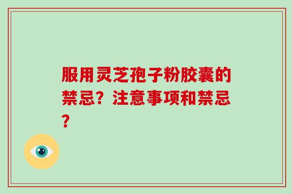 服用灵芝孢子粉胶囊的禁忌？注意事项和禁忌？