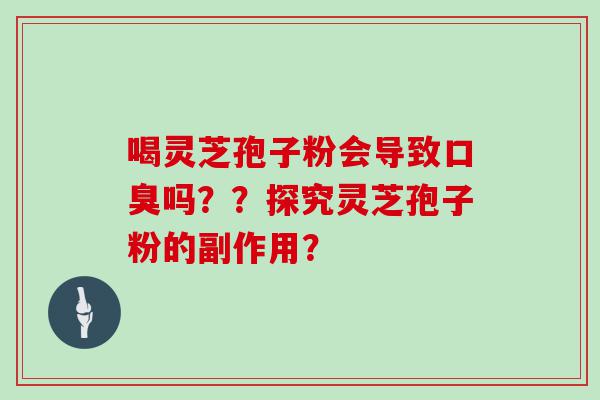 喝灵芝孢子粉会导致口臭吗？？探究灵芝孢子粉的副作用？