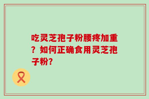 吃灵芝孢子粉腰疼加重？如何正确食用灵芝孢子粉？