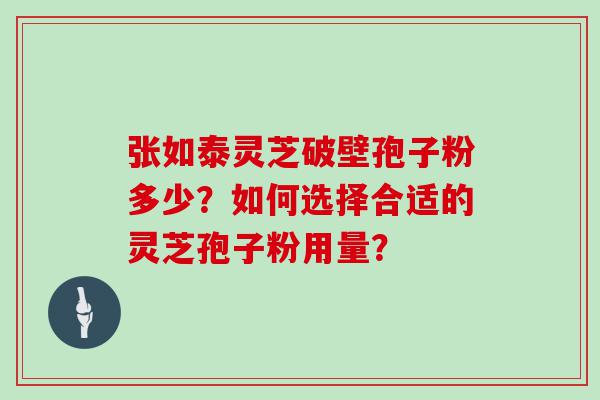 张如泰灵芝破壁孢子粉多少？如何选择合适的灵芝孢子粉用量？