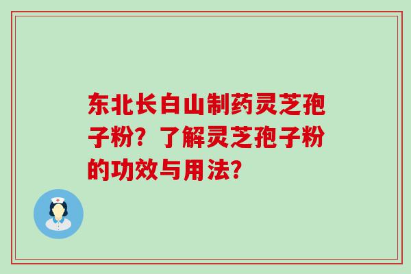 东北长白山制药灵芝孢子粉？了解灵芝孢子粉的功效与用法？