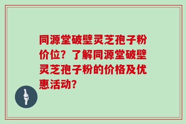 同源堂破壁灵芝孢子粉价位？了解同源堂破壁灵芝孢子粉的价格及优惠活动？