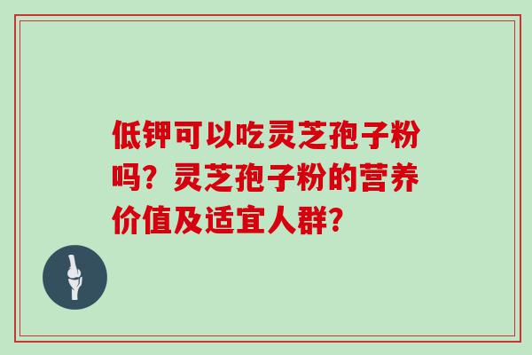 低钾可以吃灵芝孢子粉吗？灵芝孢子粉的营养价值及适宜人群？