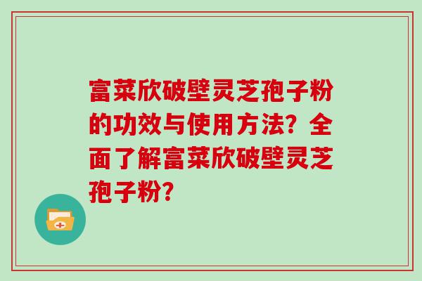 富菜欣破壁灵芝孢子粉的功效与使用方法？全面了解富菜欣破壁灵芝孢子粉？