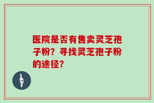 医院是否有售卖灵芝孢子粉？寻找灵芝孢子粉的途径？